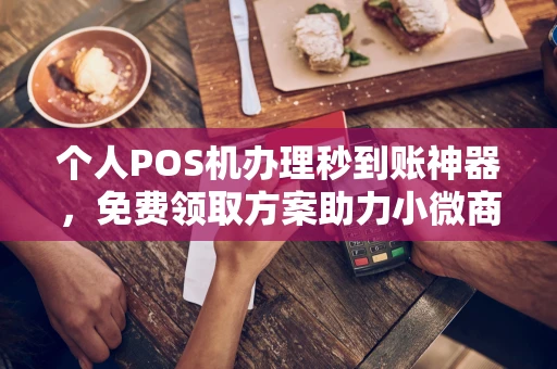 正阳个人POS机办理秒到账神器，免费领取方案助力小微商户稳定收款